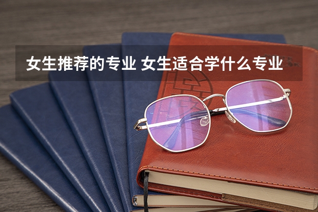 女生推荐的专业 女生适合学什么专业女孩学什么专业比较好