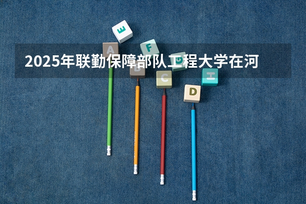 2025年联勤保障部队工程大学在河北各专业都招多少人