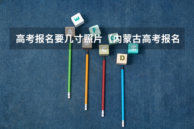 高考报名要几寸照片（内蒙古高考报名照片要求）