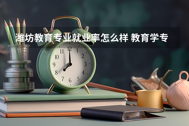 潍坊教育专业就业率怎么样 教育学专业就业方向和前景