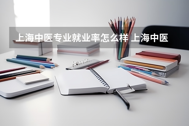 上海中医专业就业率怎么样 上海中医药大学好不好？就业情况怎么样