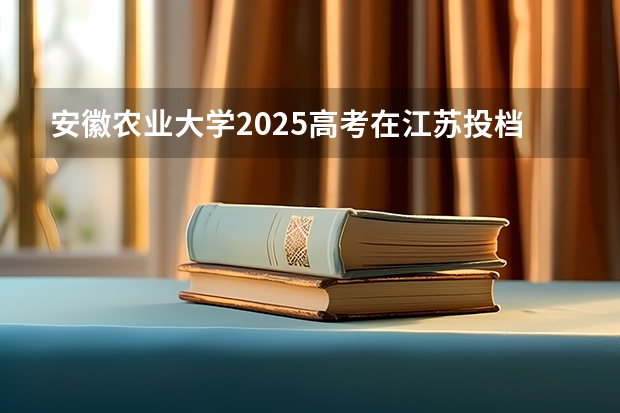 安徽农业大学2025高考在江苏投档分数线
