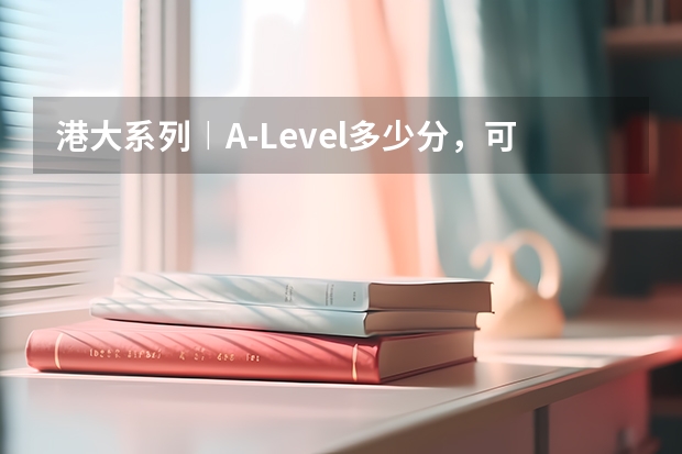 港大系列︱A-Level多少分，可以申请香港大学