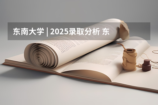 东南大学 | 2025录取分析 东南大学江西录取分数线2025