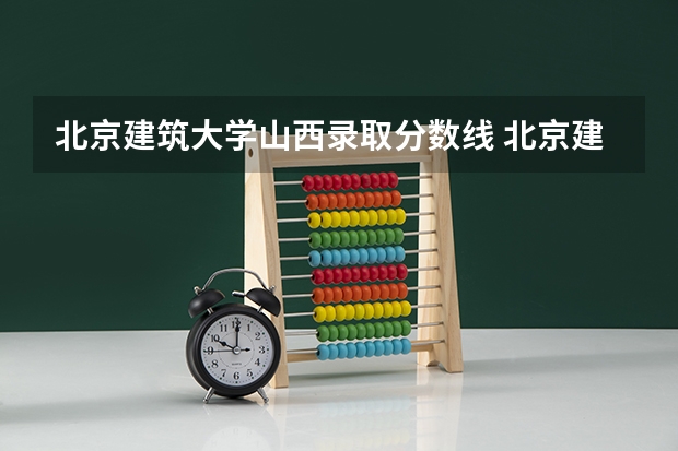 北京建筑大学山西录取分数线 北京建筑大学山西招生人数多少