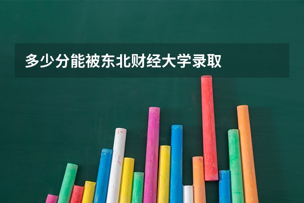 多少分能被东北财经大学录取