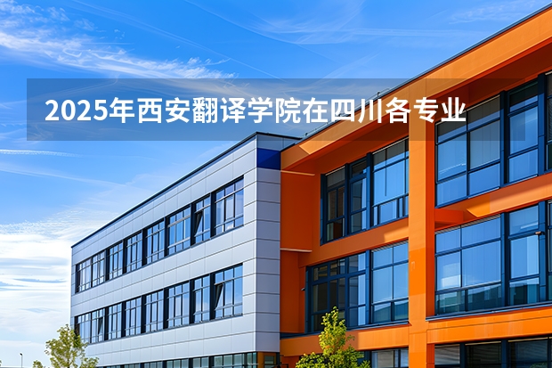 2025年西安翻译学院在四川各专业都招多少人