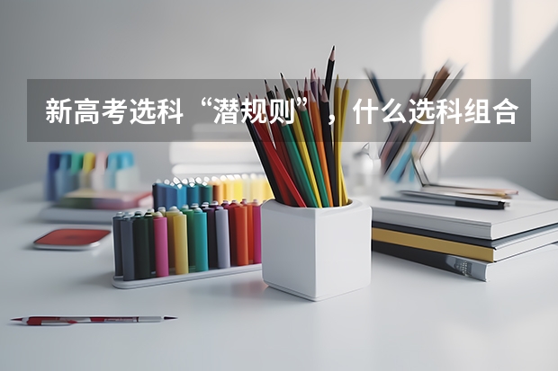 新高考选科“潜规则”，什么选科组合更容易上名校？