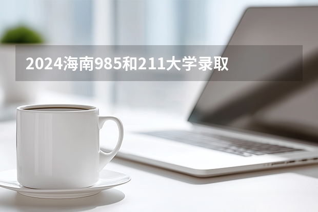 2024海南985和211大学录取率及录取人数是多少