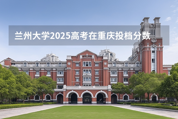 兰州大学2025高考在重庆投档分数线