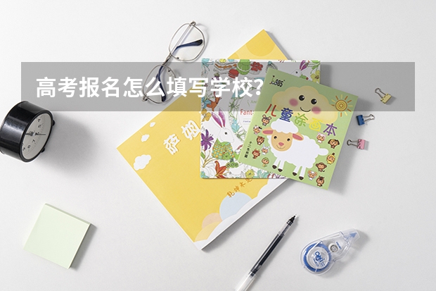 高考报名怎么填写学校？