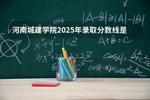 河南城建学院2025年录取分数线是多少