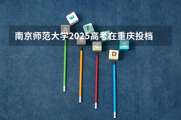 南京师范大学2025高考在重庆投档分数线