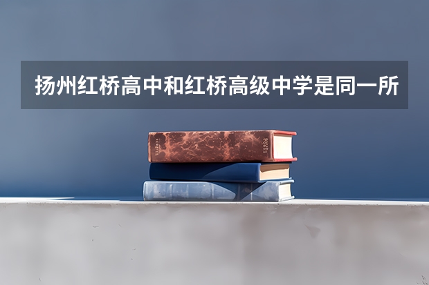 扬州红桥高中和红桥高级中学是同一所学校吗?