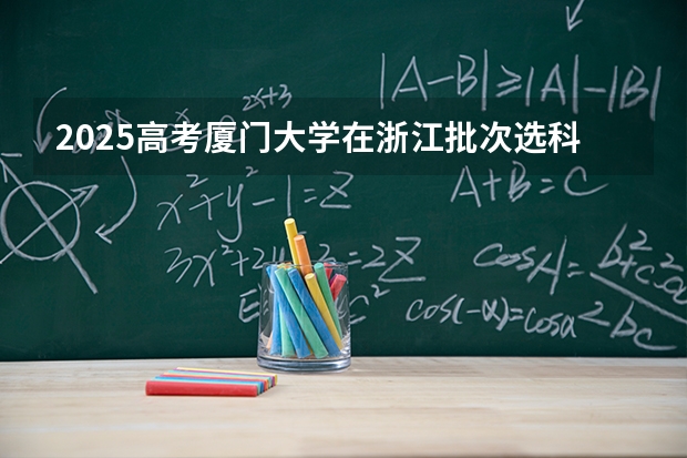 2025高考厦门大学在浙江批次选科要求有哪些