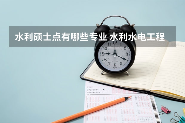 水利硕士点有哪些专业 水利水电工程考研能考什么专业呢？