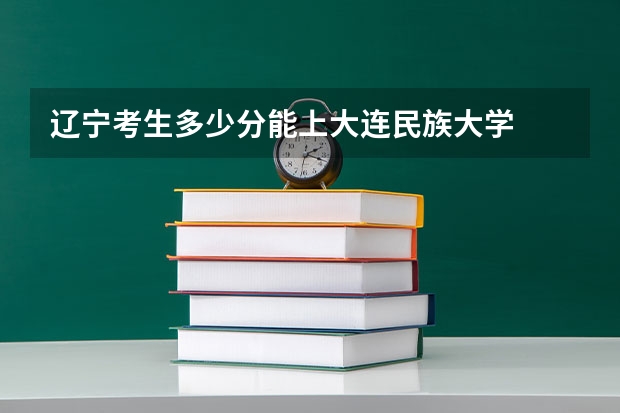 辽宁考生多少分能上大连民族大学