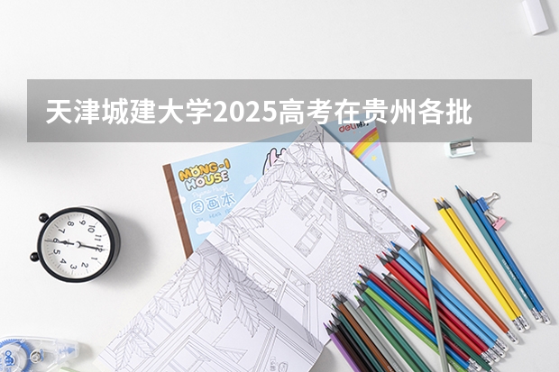 天津城建大学2025高考在贵州各批次选科要求如何