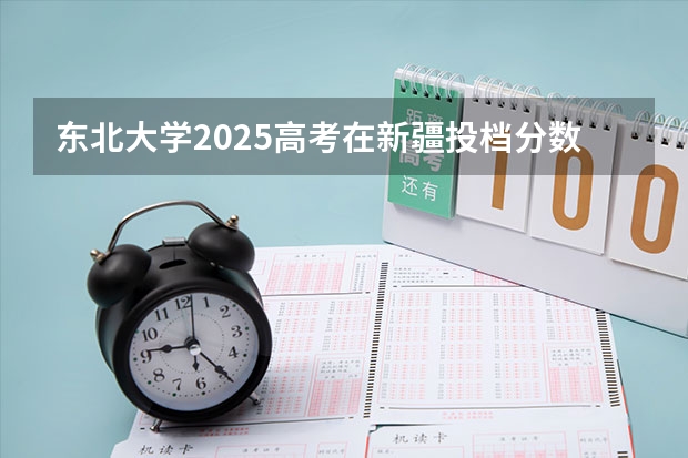 东北大学2025高考在新疆投档分数线