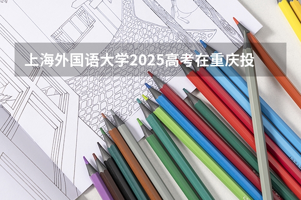上海外国语大学2025高考在重庆投档分数线