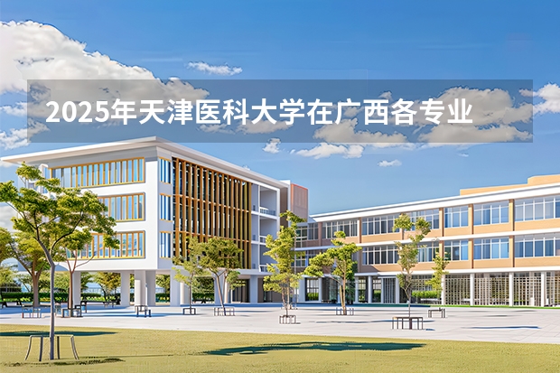 2025年天津医科大学在广西各专业都招多少人（2026参考）