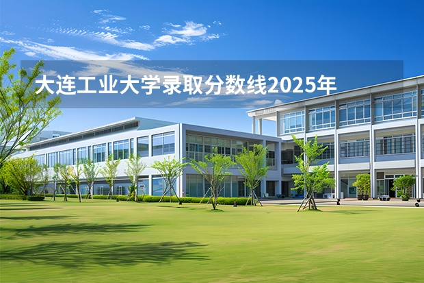 大连工业大学录取分数线2025年 江苏 大连工业大学2025投档线