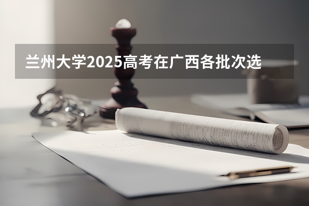 兰州大学2025高考在广西各批次选科要求如何