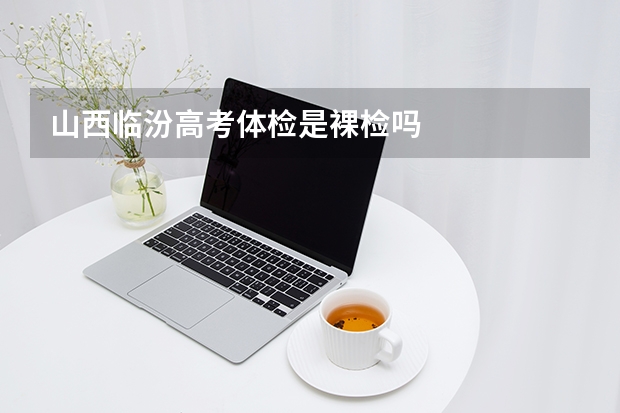 山西临汾高考体检是裸检吗