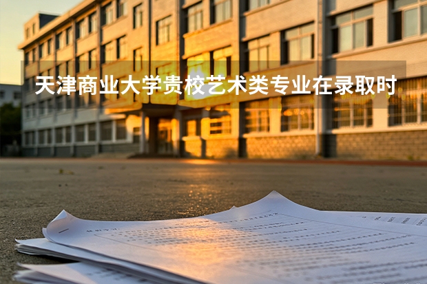 天津商业大学贵校艺术类专业在录取时有什么要求？