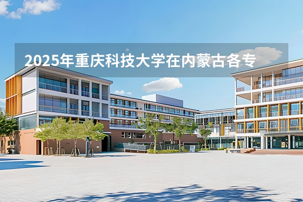 2025年重庆科技大学在内蒙古各专业都招多少人（2026参考）