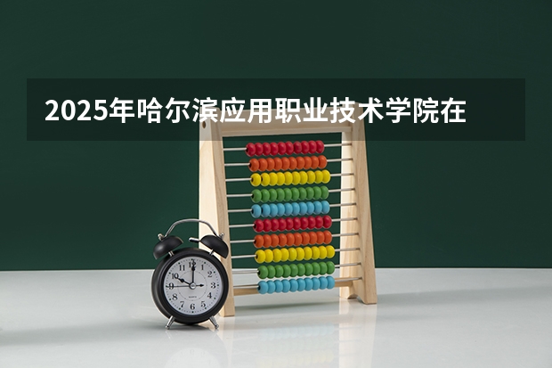 2025年哈尔滨应用职业技术学院在广西各专业都招多少人（2026参考）