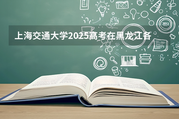 上海交通大学2025高考在黑龙江各批次选科要求如何