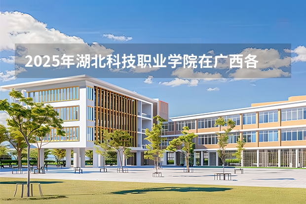 2025年湖北科技职业学院在广西各专业都招多少人（2026参考）