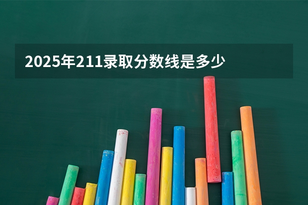 2025年211录取分数线是多少