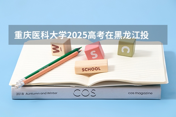 重庆医科大学2025高考在黑龙江投档分数线