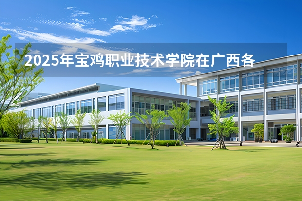 2025年宝鸡职业技术学院在广西各专业都招多少人（2026参考）