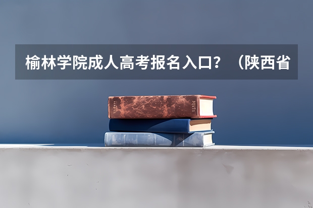 榆林学院成人高考报名入口？（陕西省榆林市强基计划报名条件）