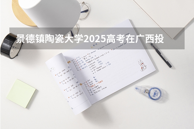 景德镇陶瓷大学2025高考在广西投档分数线
