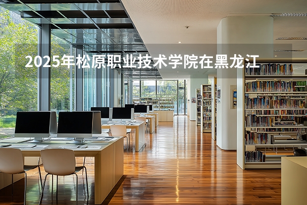 2025年松原职业技术学院在黑龙江各专业都招多少人（2026参考）