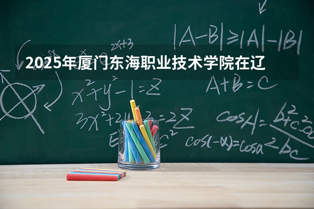 2025年厦门东海职业技术学院在辽宁各专业都招多少人（2026参考）