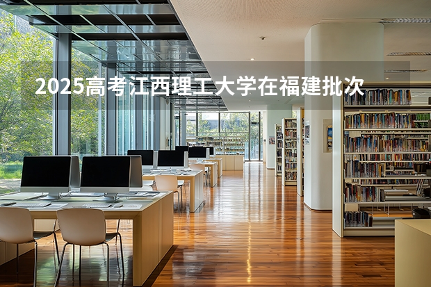 2025高考江西理工大学在福建批次选科要求有哪些