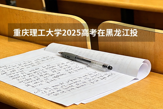 重庆理工大学2025高考在黑龙江投档分数线
