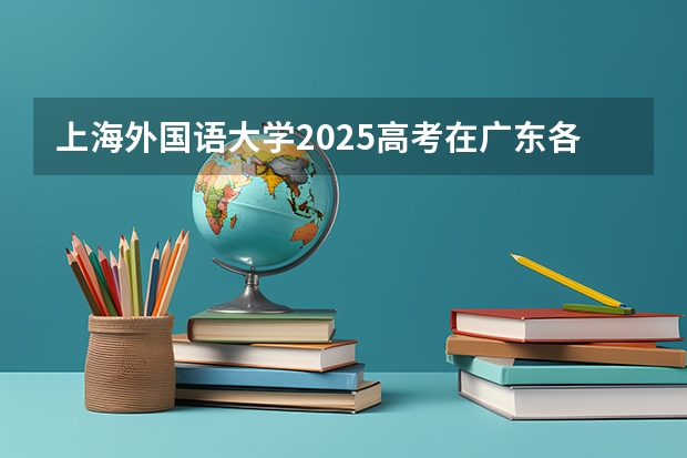 上海外国语大学2025高考在广东各批次选科要求如何