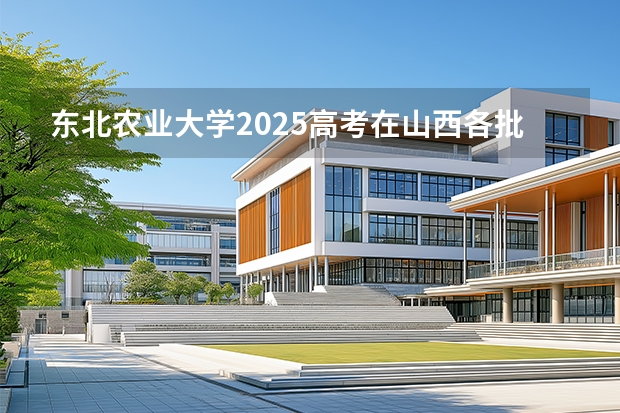 东北农业大学2025高考在山西各批次选科要求如何