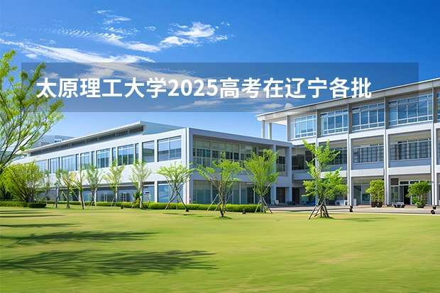 太原理工大学2025高考在辽宁各批次选科要求如何