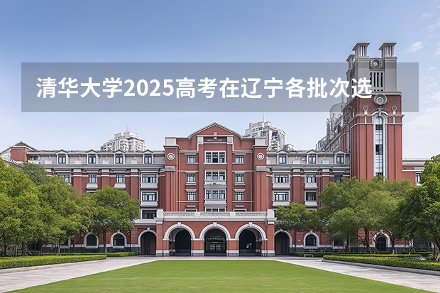 清华大学2025高考在辽宁各批次选科要求如何