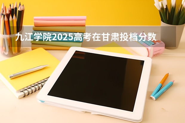 九江学院2025高考在甘肃投档分数线