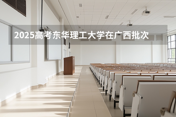 2025高考东华理工大学在广西批次选科要求有哪些