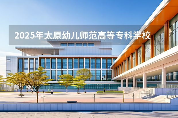 2025年太原幼儿师范高等专科学校在黑龙江各专业都招多少人（2026参考）