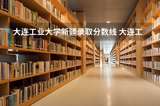大连工业大学新疆录取分数线 大连工业大学新疆招生人数多少